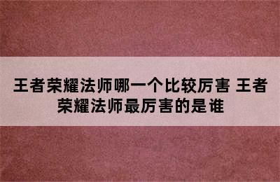 王者荣耀法师哪一个比较厉害 王者荣耀法师最厉害的是谁